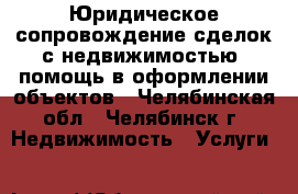 Юридическое сопровождение сделок с недвижимостью, помощь в оформлении объектов - Челябинская обл., Челябинск г. Недвижимость » Услуги   